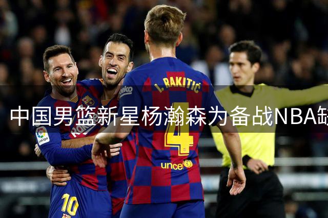 中国男篮新星杨瀚森为备战NBA缺席剩余世预赛