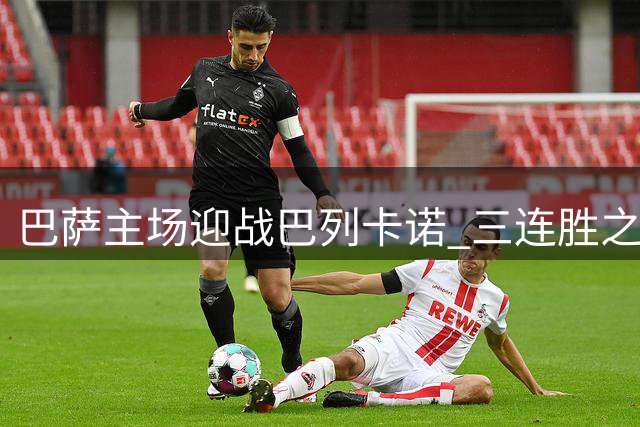 巴萨主场迎战巴列卡诺 三连胜之路遇强劲考验