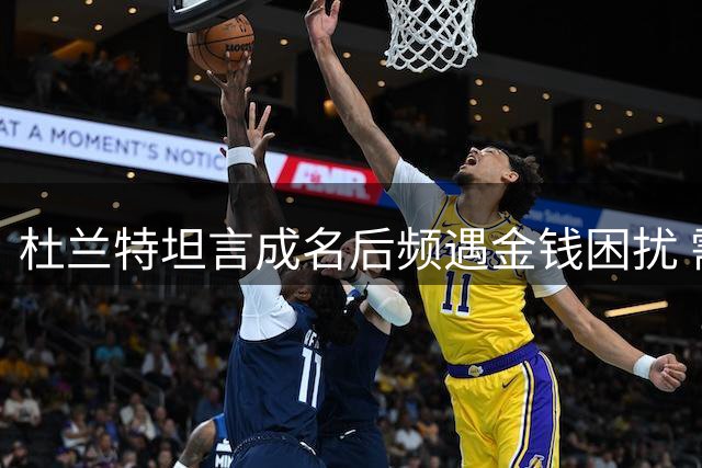 杜兰特坦言成名后频遇金钱困扰 需在慷慨与自保间拿捏分寸