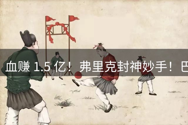 血赚 1.5 亿！弗里克封神妙手！巴萨不买人直接造出顶级中锋
