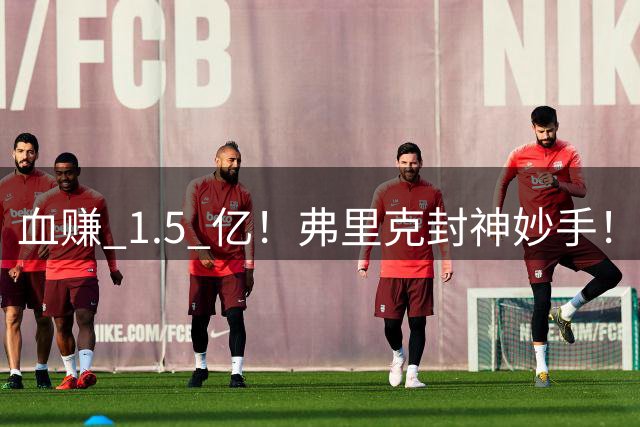 血赚 1.5 亿！弗里克封神妙手！巴萨不买人直接造出顶级中锋