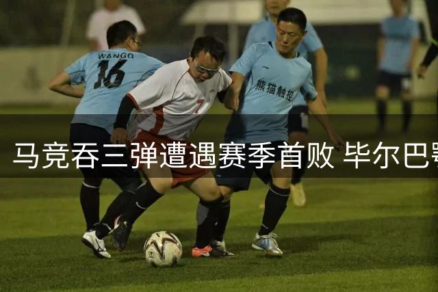 马竞吞三弹遭遇赛季首败 毕尔巴鄂延续连胜势头